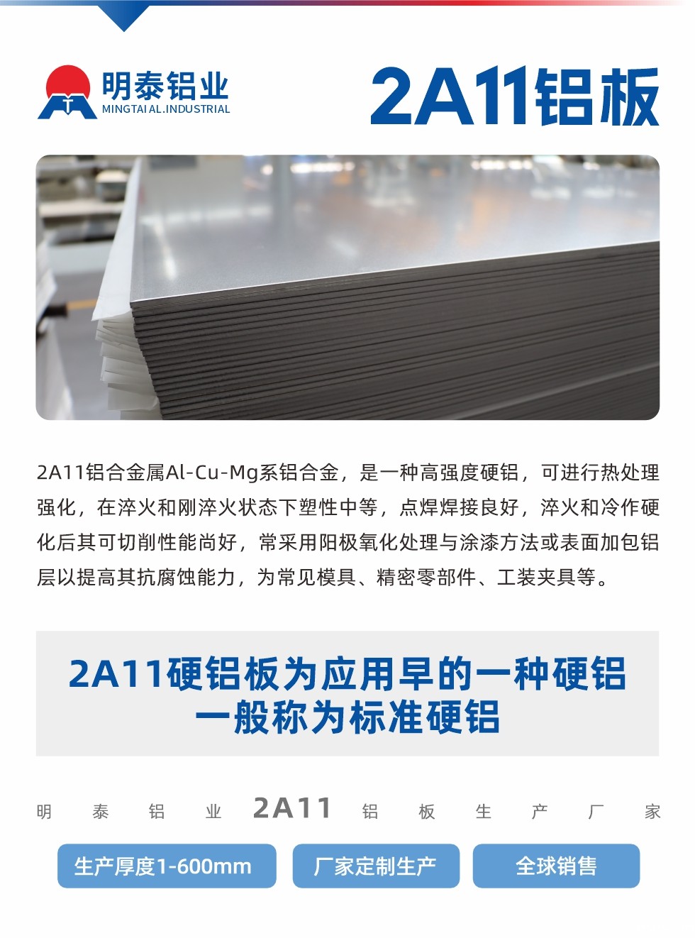 2A11铝合金属Al-Cu-Mg系铝合金,是一种高强度硬铝,可进行热处理强化,在淬火和刚淬火状态下塑性中等,点焊焊接良好,淬火和冷作硬化后其可切削性能尚好,常采用阳极氧化处理与涂漆方法或表面加包铝层以提高其抗腐蚀能力,为常见模具、精密零部件、工装夹具等。
2A11硬铝板为应用早的一种硬铝,一般称为标准硬铝。新利18是什么平台2a11铝板生产厂家,生产厚度1-600mm,厂家定制生产,全球销售。